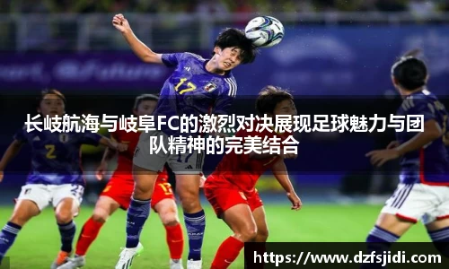长岐航海与岐阜FC的激烈对决展现足球魅力与团队精神的完美结合